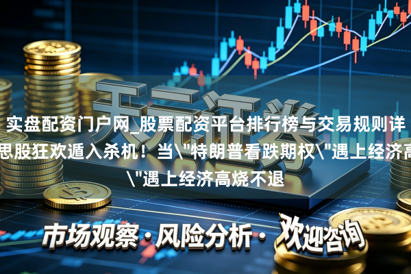 实盘配资门户网_股票配资平台排行榜与交易规则详解 好意思股狂欢遁入杀机！当
