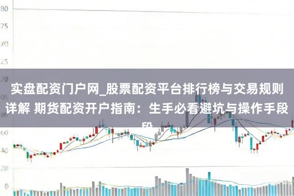 实盘配资门户网_股票配资平台排行榜与交易规则详解 期货配资开户指南：生手必看避坑与操作手段