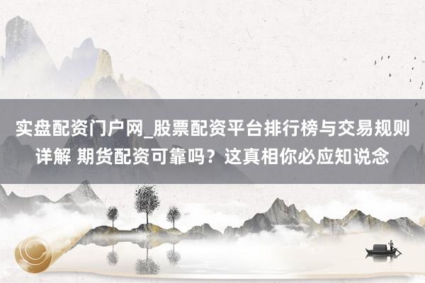 实盘配资门户网_股票配资平台排行榜与交易规则详解 期货配资可靠吗？这真相你必应知说念