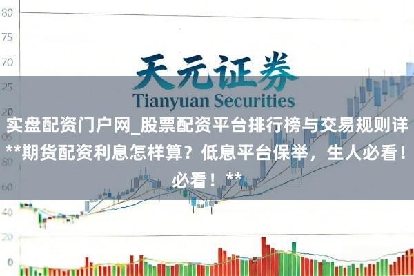 实盘配资门户网_股票配资平台排行榜与交易规则详解 **期货配资利息怎样算？低息平台保举，生人必看！**