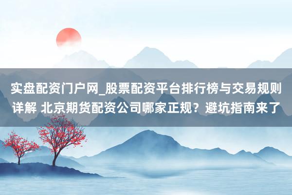 实盘配资门户网_股票配资平台排行榜与交易规则详解 北京期货配资公司哪家正规？避坑指南来了