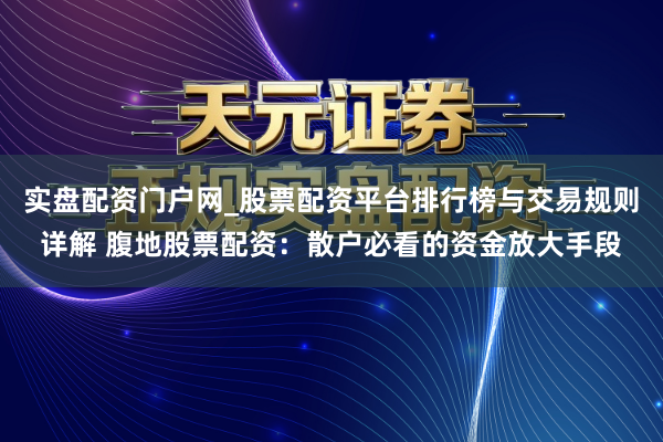 实盘配资门户网_股票配资平台排行榜与交易规则详解 腹地股票配资：散户必看的资金放大手段