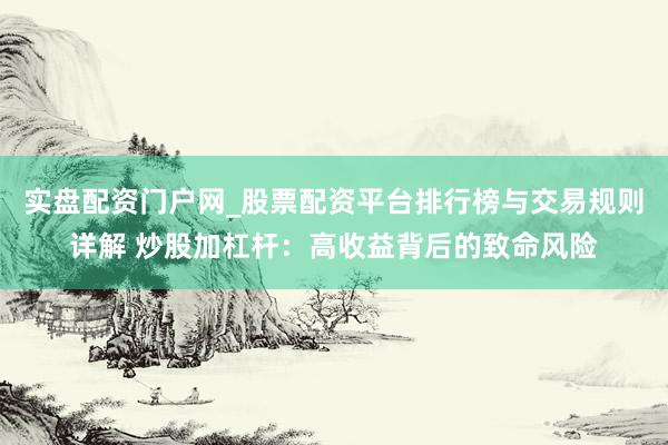 实盘配资门户网_股票配资平台排行榜与交易规则详解 炒股加杠杆：高收益背后的致命风险