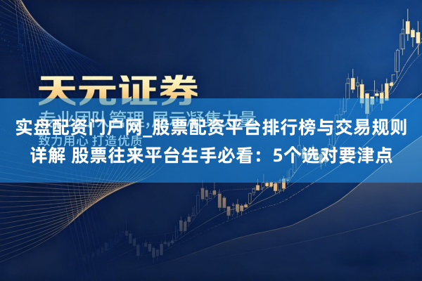 实盘配资门户网_股票配资平台排行榜与交易规则详解 股票往来平台生手必看：5个选对要津点