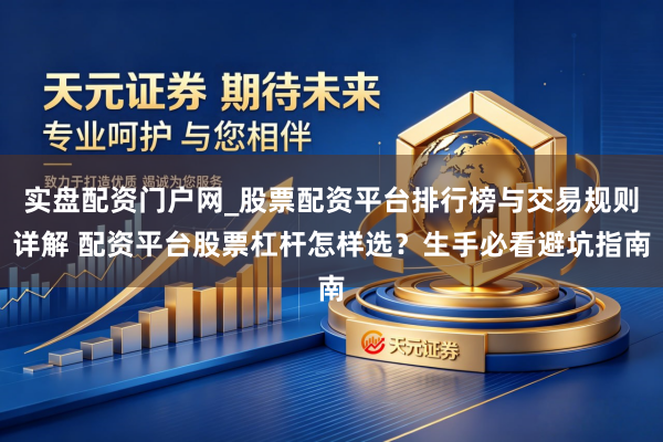 实盘配资门户网_股票配资平台排行榜与交易规则详解 配资平台股票杠杆怎样选？生手必看避坑指南