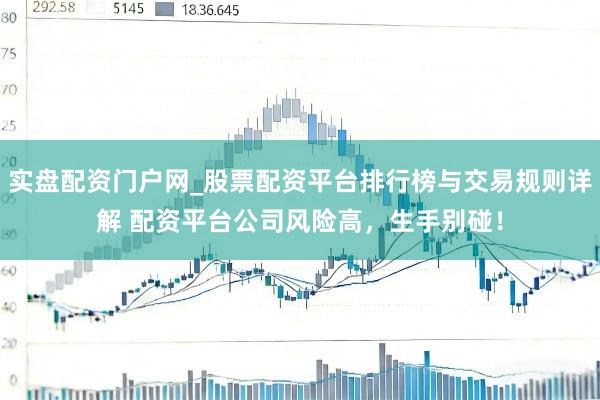 实盘配资门户网_股票配资平台排行榜与交易规则详解 配资平台公司风险高，生手别碰！