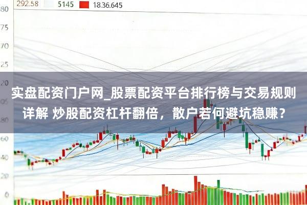 实盘配资门户网_股票配资平台排行榜与交易规则详解 炒股配资杠杆翻倍，散户若何避坑稳赚？