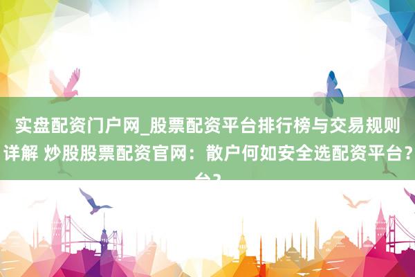 实盘配资门户网_股票配资平台排行榜与交易规则详解 炒股股票配资官网：散户何如安全选配资平台？