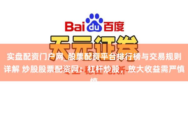 实盘配资门户网_股票配资平台排行榜与交易规则详解 炒股股票配资网：杠杆炒股，放大收益需严慎