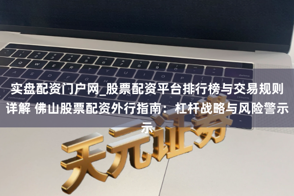 实盘配资门户网_股票配资平台排行榜与交易规则详解 佛山股票配资外行指南：杠杆战略与风险警示