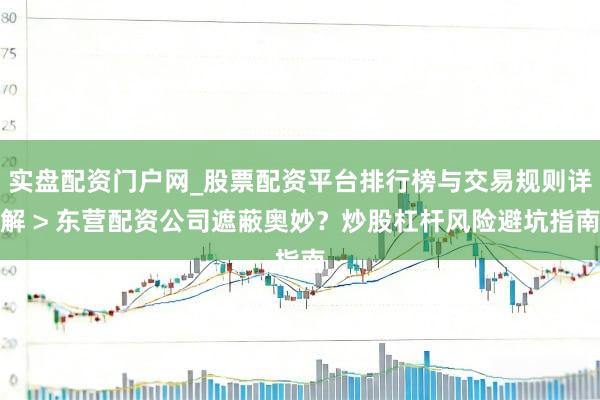 实盘配资门户网_股票配资平台排行榜与交易规则详解 > 东营配资公司遮蔽奥妙？炒股杠杆风险避坑指南