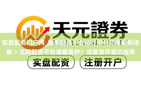 实盘配资门户网_股票配资平台排行榜与交易规则详解 > 沈阳配资平台潜藏奥妙？深度测评避坑指南