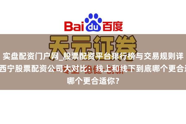 实盘配资门户网_股票配资平台排行榜与交易规则详解 > 西宁股票配资公司大对比：线上和线下到底哪个更合适你？