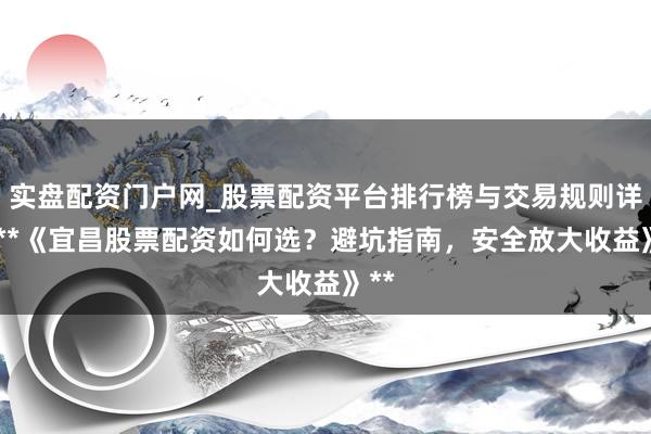 实盘配资门户网_股票配资平台排行榜与交易规则详解 **《宜昌股票配资如何选？避坑指南，安全放大收益》**