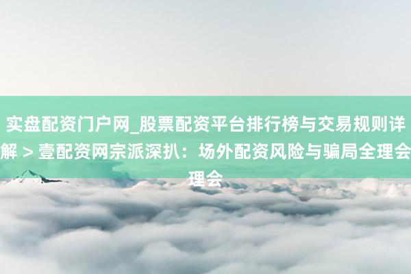 实盘配资门户网_股票配资平台排行榜与交易规则详解 > 壹配资网宗派深扒：场外配资风险与骗局全理会