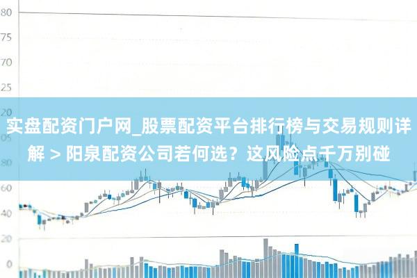 实盘配资门户网_股票配资平台排行榜与交易规则详解 > 阳泉配资公司若何选？这风险点千万别碰