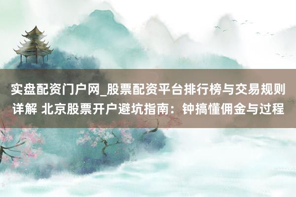 实盘配资门户网_股票配资平台排行榜与交易规则详解 北京股票开户避坑指南：钟搞懂佣金与过程