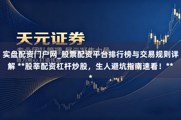 实盘配资门户网_股票配资平台排行榜与交易规则详解 **股莘配资杠杆炒股，生人避坑指南速看！**
