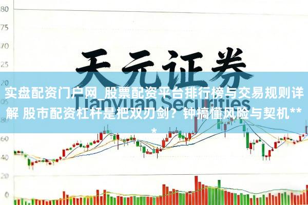 实盘配资门户网_股票配资平台排行榜与交易规则详解 股市配资杠杆是把双刃剑？钟搞懂风险与契机**