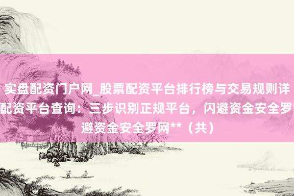 实盘配资门户网_股票配资平台排行榜与交易规则详解 **股票配资平台查询：三步识别正规平台，闪避资金安全罗网**（共）