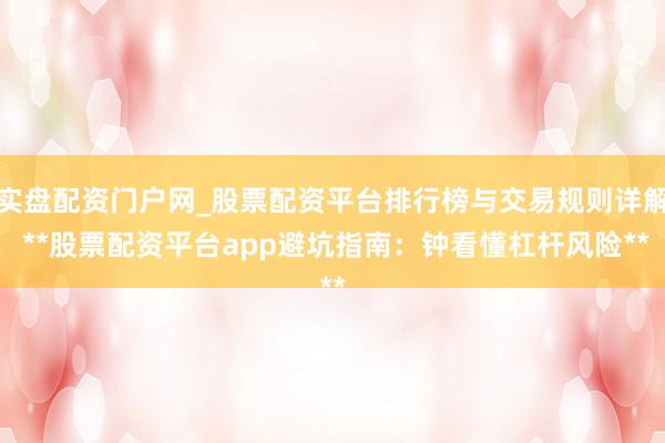 实盘配资门户网_股票配资平台排行榜与交易规则详解 **股票配资平台app避坑指南：钟看懂杠杆风险**