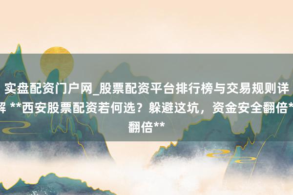 实盘配资门户网_股票配资平台排行榜与交易规则详解 **西安股票配资若何选？躲避这坑，资金安全翻倍**