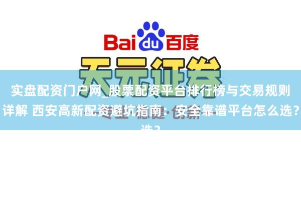 实盘配资门户网_股票配资平台排行榜与交易规则详解 西安高新配资避坑指南：安全靠谱平台怎么选？