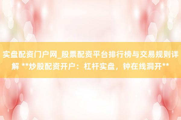 实盘配资门户网_股票配资平台排行榜与交易规则详解 **炒股配资开户：杠杆实盘，钟在线洞开**