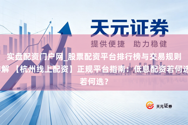 实盘配资门户网_股票配资平台排行榜与交易规则详解 【杭州线上配资】正规平台指南：低息配资若何选？
