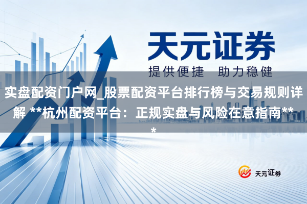 实盘配资门户网_股票配资平台排行榜与交易规则详解 **杭州配资平台：正规实盘与风险在意指南**