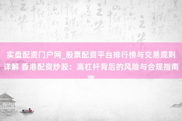 实盘配资门户网_股票配资平台排行榜与交易规则详解 香港配资炒股：高杠杆背后的风险与合规指南