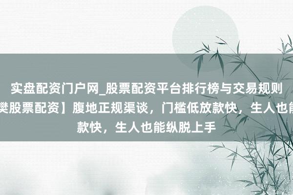 实盘配资门户网_股票配资平台排行榜与交易规则详解 【襄樊股票配资】腹地正规渠谈，门槛低放款快，生人也能纵脱上手