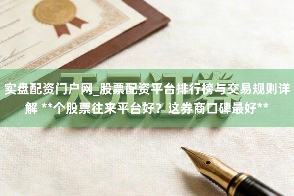 实盘配资门户网_股票配资平台排行榜与交易规则详解 **个股票往来平台好？这券商口碑最好**