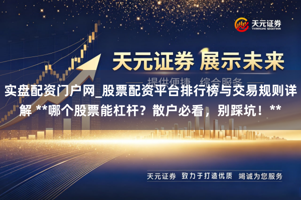 实盘配资门户网_股票配资平台排行榜与交易规则详解 **哪个股票能杠杆？散户必看，别踩坑！**