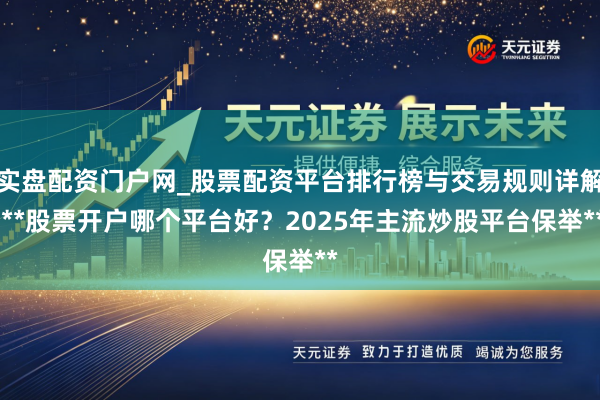 实盘配资门户网_股票配资平台排行榜与交易规则详解 **股票开户哪个平台好？2025年主流炒股平台保举**