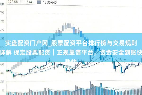 实盘配资门户网_股票配资平台排行榜与交易规则详解 保定股票配资｜正规靠谱平台，资金安全到账快