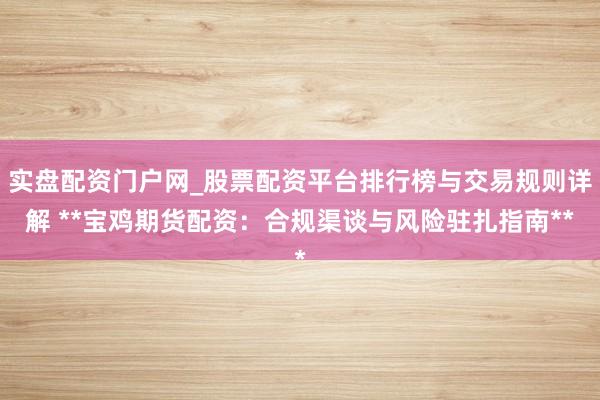 实盘配资门户网_股票配资平台排行榜与交易规则详解 **宝鸡期货配资：合规渠谈与风险驻扎指南**
