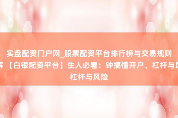 实盘配资门户网_股票配资平台排行榜与交易规则详解 【白银配资平台】生人必看：钟搞懂开户、杠杆与风险