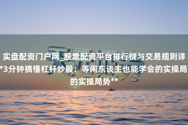 实盘配资门户网_股票配资平台排行榜与交易规则详解 **3分钟搞懂杠杆炒股：等闲东谈主也能学会的实操局势**