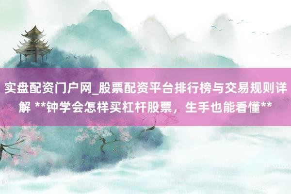 实盘配资门户网_股票配资平台排行榜与交易规则详解 **钟学会怎样买杠杆股票，生手也能看懂**
