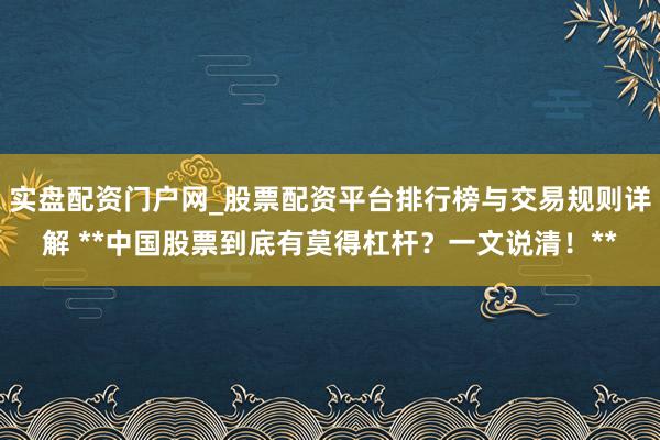 实盘配资门户网_股票配资平台排行榜与交易规则详解 **中国股票到底有莫得杠杆？一文说清！**