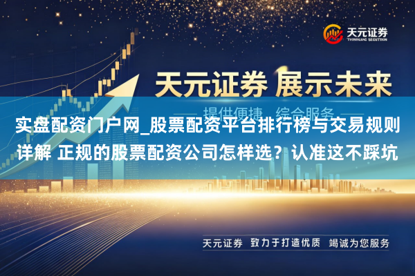 实盘配资门户网_股票配资平台排行榜与交易规则详解 正规的股票配资公司怎样选？认准这不踩坑