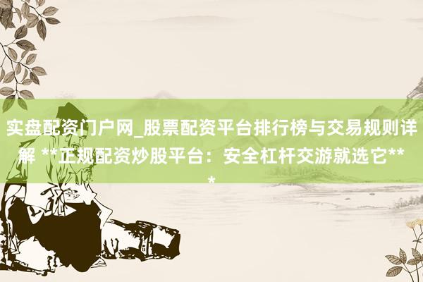 实盘配资门户网_股票配资平台排行榜与交易规则详解 **正规配资炒股平台:安全杠杆交游就选它**