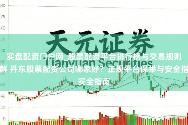 实盘配资门户网_股票配资平台排行榜与交易规则详解 丹东股票配资公司哪家好？正规平台保举与安全指南