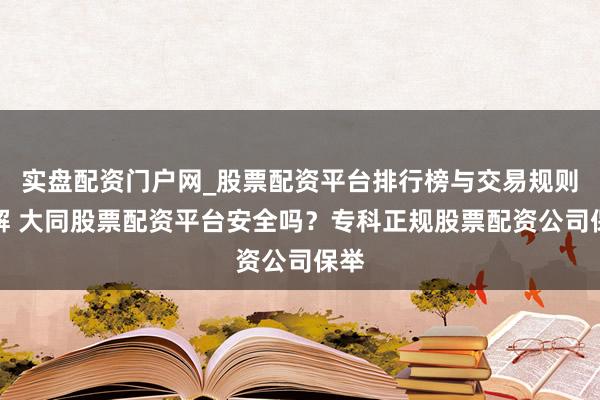 实盘配资门户网_股票配资平台排行榜与交易规则详解 大同股票配资平台安全吗？专科正规股票配资公司保举